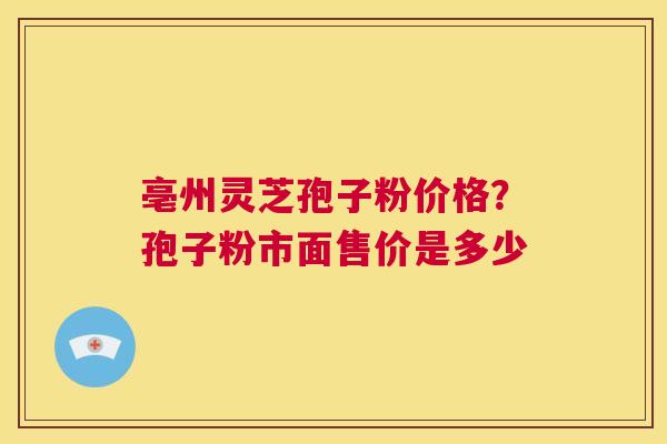 亳州灵芝孢子粉价格？孢子粉市面售价是多少  第1张