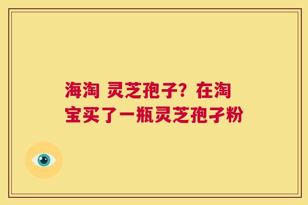 海淘 灵芝孢子?在淘宝买了一瓶灵芝孢孑粉 第1张 海淘 灵芝孢子?在淘宝买了一瓶灵芝孢孑粉 第1张