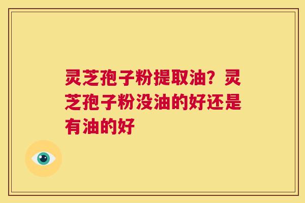 灵芝孢子粉提取油?灵芝孢子粉没油的好还是有油的好 第1张 灵芝孢子粉提取油?灵芝孢子粉没油的好还是有油的好 第1张