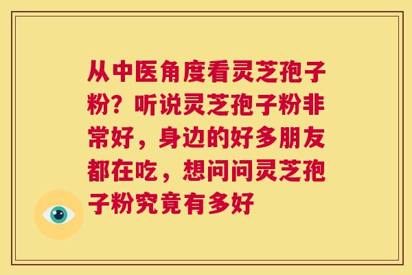 从中医角度看灵芝孢子粉?听说灵芝孢子粉非常好,身边的好多朋友都在吃,想问问灵芝孢子粉究竟有多好 第1张 从中医角度看灵芝孢子粉?听说灵芝孢子粉非常好,身边的好多朋友都在吃,想问问灵芝孢子粉究竟有多好 第1张