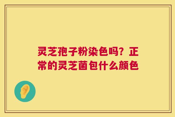 灵芝孢子粉染色吗?正常的灵芝菌包什么颜色 第1张 灵芝孢子粉染色吗?正常的灵芝菌包什么颜色 第1张