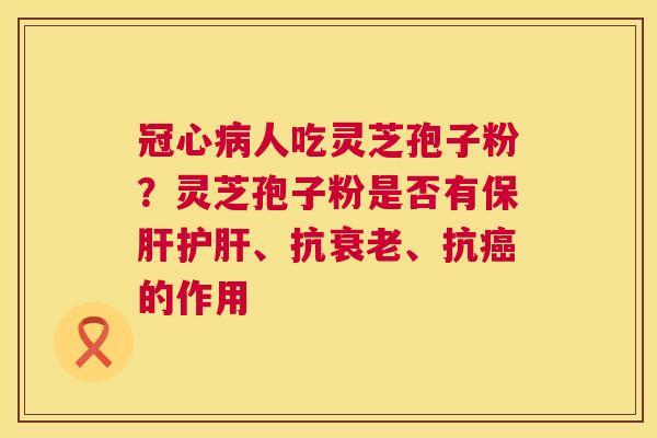 冠心病人吃灵芝孢子粉?灵芝孢子粉是否有保肝护肝、抗衰老、抗癌的作用 第1张 冠心病人吃灵芝孢子粉?灵芝孢子粉是否有保肝护肝、抗衰老、抗癌的作用 第1张