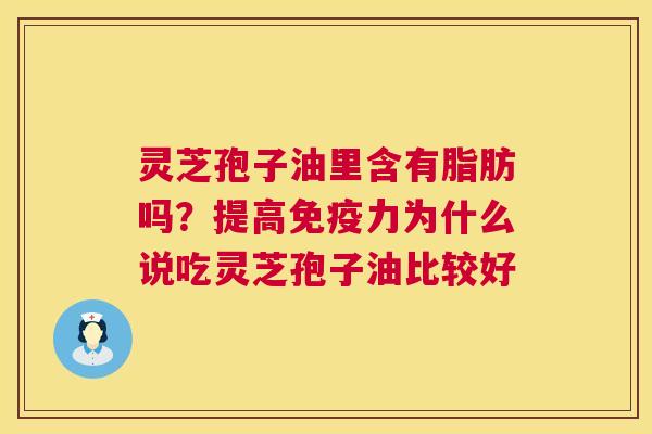 灵芝孢子油里含有脂肪吗?提高免疫力为什么说吃灵芝孢子油比较好 第1张 灵芝孢子油里含有脂肪吗?提高免疫力为什么说吃灵芝孢子油比较好 第1张