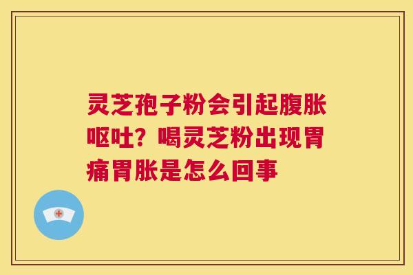 灵芝孢子粉会引起腹胀呕吐?喝灵芝粉出现胃痛胃胀是怎么回事 第1张 灵芝孢子粉会引起腹胀呕吐?喝灵芝粉出现胃痛胃胀是怎么回事 第1张