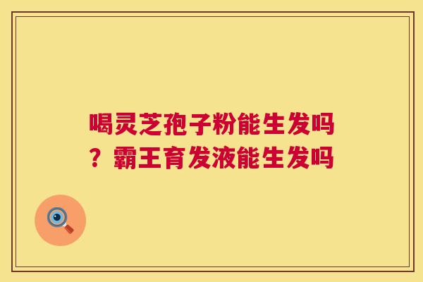 喝灵芝孢子粉能生发吗？霸王育发液能生发吗  第1张