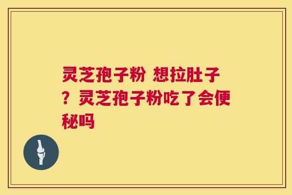 灵芝孢子粉 想拉肚子?灵芝孢子粉吃了会便秘吗 第1张 灵芝孢子粉 想拉肚子?灵芝孢子粉吃了会便秘吗 第1张