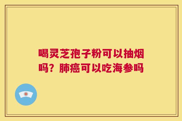 喝灵芝孢子粉可以抽烟吗？肺癌可以吃海参吗  第1张