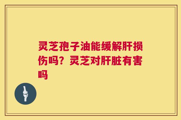 灵芝孢子油能缓解肝损伤吗？灵芝对肝脏有害吗  第1张