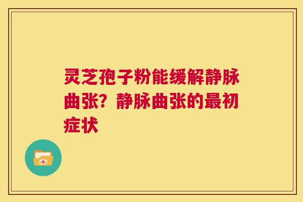 灵芝孢子粉能缓解静脉曲张?静脉曲张的最初症状 第1张 灵芝孢子粉能缓解静脉曲张?静脉曲张的最初症状 第1张
