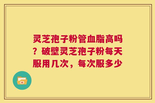 灵芝孢子粉管血脂高吗？破壁灵芝孢子粉每天服用几次，每次服多少  第1张