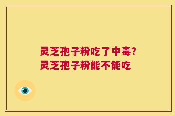 灵芝孢子粉吃了中毒?灵芝孢子粉能不能吃 第1张 灵芝孢子粉吃了中毒?灵芝孢子粉能不能吃 第1张