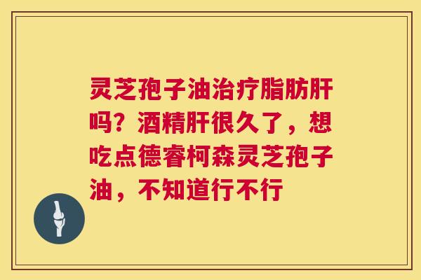 灵芝孢子油治疗脂肪肝吗?酒精肝很久了,想吃点德睿柯森灵芝孢子油,不知道行不行 第1张 灵芝孢子油治疗脂肪肝吗?酒精肝很久了,想吃点德睿柯森灵芝孢子油,不知道行不行 第1张