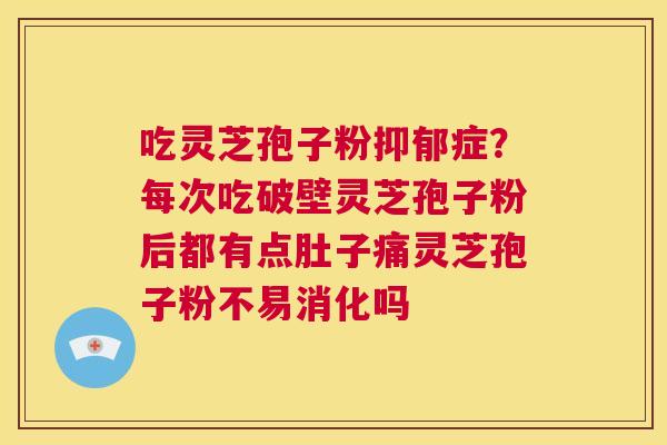 吃灵芝孢子粉抑郁症?每次吃破壁灵芝孢子粉后都有点肚子痛灵芝孢子粉不易消化吗 第1张 吃灵芝孢子粉抑郁症?每次吃破壁灵芝孢子粉后都有点肚子痛灵芝孢子粉不易消化吗 第1张