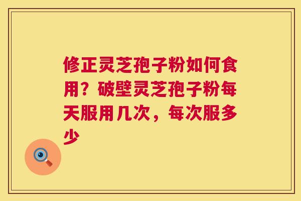 修正灵芝孢子粉如何食用？破壁灵芝孢子粉每天服用几次，每次服多少  第1张