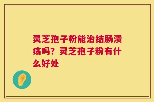 灵芝孢子粉能治结肠溃疡吗?灵芝孢子粉有什么好处 第1张 灵芝孢子粉能治结肠溃疡吗?灵芝孢子粉有什么好处 第1张