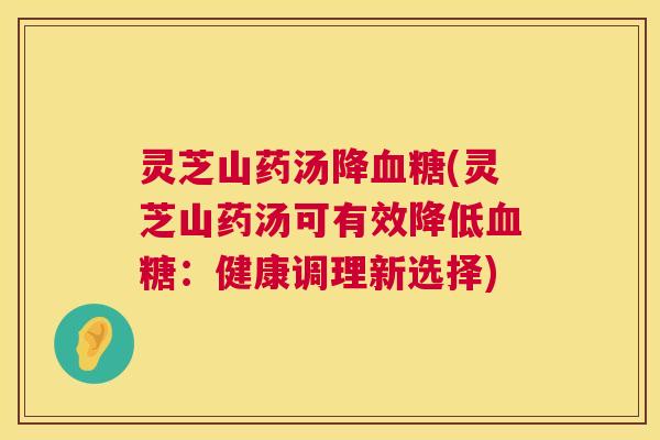 灵芝山药汤降血糖(灵芝山药汤可有效降低血糖:健康调理新选择) 第1张 灵芝山药汤降血糖(灵芝山药汤可有效降低血糖:健康调理新选择) 第1张