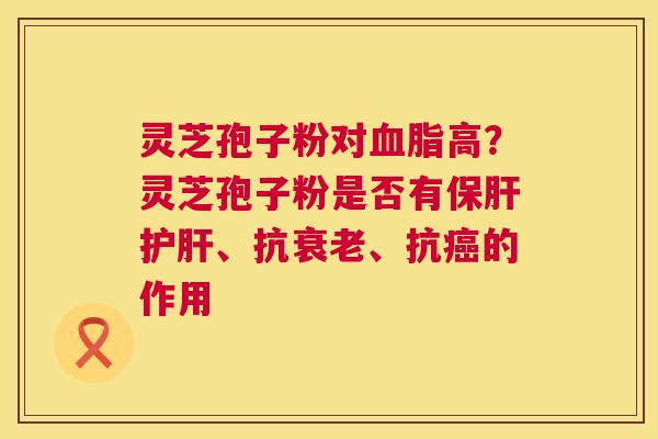 灵芝孢子粉对血脂高?灵芝孢子粉是否有保肝护肝、抗衰老、抗癌的作用 第1张 灵芝孢子粉对血脂高?灵芝孢子粉是否有保肝护肝、抗衰老、抗癌的作用 第1张