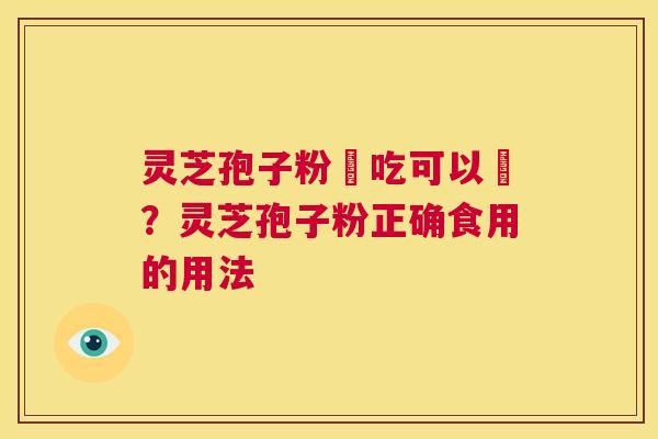 灵芝孢子粉幹吃可以嗎?灵芝孢子粉正确食用的用法 第1张 灵芝孢子粉幹吃可以嗎?灵芝孢子粉正确食用的用法 第1张