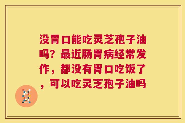 没胃口能吃灵芝孢子油吗？最近肠胃病经常发作，都没有胃口吃饭了，可以吃灵芝孢子油吗  第1张