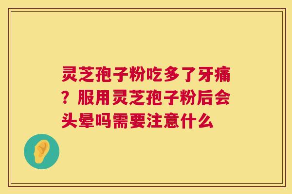 灵芝孢子粉吃多了牙痛?服用灵芝孢子粉后会头晕吗需要注意什么 第1张 灵芝孢子粉吃多了牙痛?服用灵芝孢子粉后会头晕吗需要注意什么 第1张