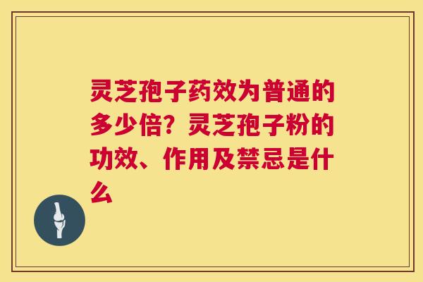 灵芝孢子药效为普通的多少倍?灵芝孢子粉的功效、作用及禁忌是什么 第1张 灵芝孢子药效为普通的多少倍?灵芝孢子粉的功效、作用及禁忌是什么 第1张