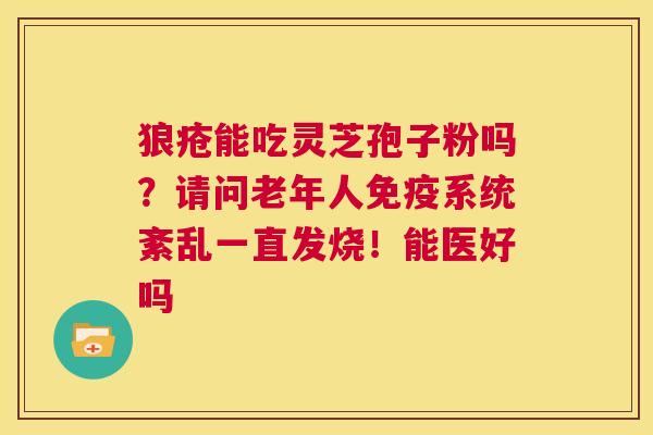狼疮能吃灵芝孢子粉吗?请问老年人免疫系统紊乱一直发烧!能医好吗 第1张 狼疮能吃灵芝孢子粉吗?请问老年人免疫系统紊乱一直发烧!能医好吗 第1张
