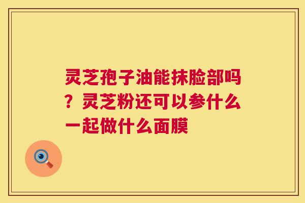 灵芝孢子油能抹脸部吗?灵芝粉还可以参什么一起做什么面膜 第1张 灵芝孢子油能抹脸部吗?灵芝粉还可以参什么一起做什么面膜 第1张