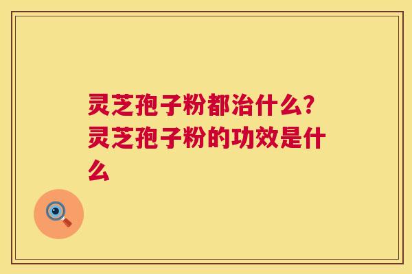 灵芝孢子粉都治什么?灵芝孢子粉的功效是什么 第1张 灵芝孢子粉都治什么?灵芝孢子粉的功效是什么 第1张