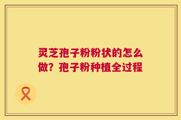 灵芝孢子粉粉状的怎么做？孢子粉种植全过程  第1张