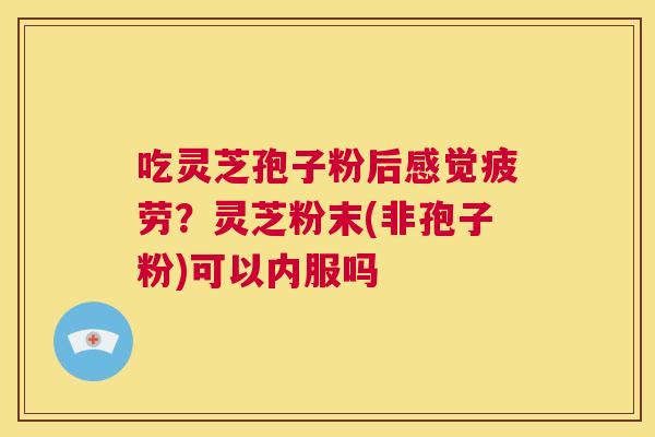 吃灵芝孢子粉后感觉疲劳？灵芝粉末(非孢子粉)可以内服吗  第1张
