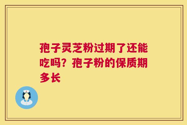 孢子灵芝粉过期了还能吃吗?孢子粉的保质期多长 第1张 孢子灵芝粉过期了还能吃吗?孢子粉的保质期多长 第1张