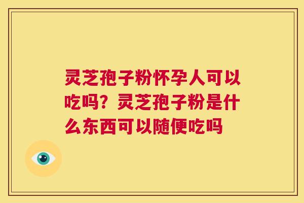 灵芝孢子粉怀孕人可以吃吗?灵芝孢子粉是什么东西可以随便吃吗 第1张 灵芝孢子粉怀孕人可以吃吗?灵芝孢子粉是什么东西可以随便吃吗 第1张