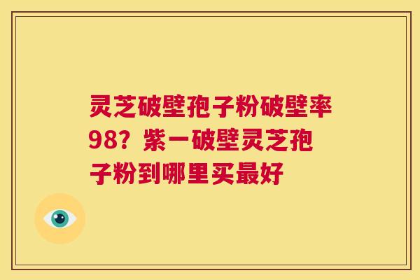 灵芝破壁孢子粉破壁率98?紫一破壁灵芝孢子粉到哪里买最好 第1张 灵芝破壁孢子粉破壁率98?紫一破壁灵芝孢子粉到哪里买最好 第1张
