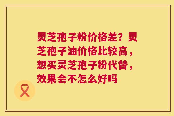 灵芝孢子粉价格差?灵芝孢子油价格比较高,想买灵芝孢子粉代替,效果会不怎么好吗 第1张 灵芝孢子粉价格差?灵芝孢子油价格比较高,想买灵芝孢子粉代替,效果会不怎么好吗 第1张