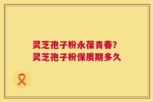 灵芝孢子粉永葆青春?灵芝孢子粉保质期多久 第1张 灵芝孢子粉永葆青春?灵芝孢子粉保质期多久 第1张