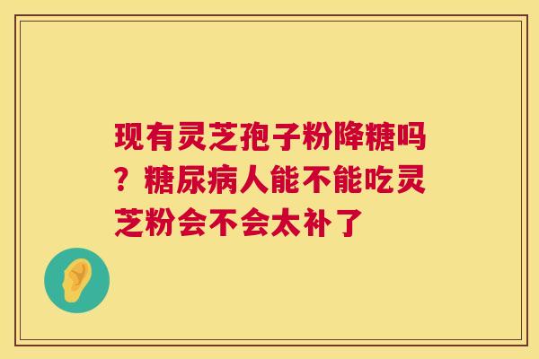 现有灵芝孢子粉降糖吗?糖尿病人能不能吃灵芝粉会不会太补了 第1张 现有灵芝孢子粉降糖吗?糖尿病人能不能吃灵芝粉会不会太补了 第1张
