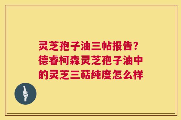 灵芝孢子油三帖报告?德睿柯森灵芝孢子油中的灵芝三萜纯度怎么样 第1张 灵芝孢子油三帖报告?德睿柯森灵芝孢子油中的灵芝三萜纯度怎么样 第1张