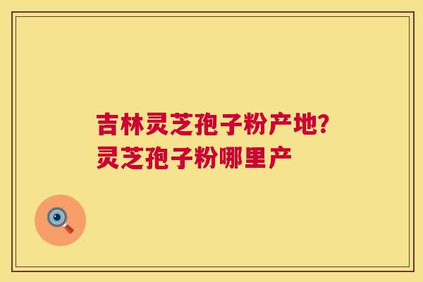 吉林灵芝孢子粉产地？灵芝孢子粉哪里产  第1张