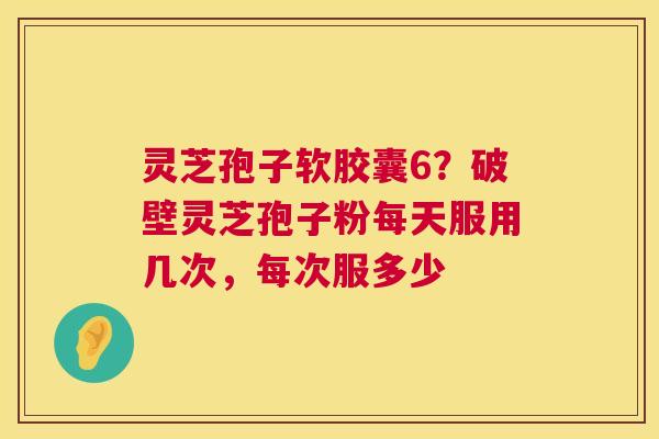灵芝孢子软胶囊6?破壁灵芝孢子粉每天服用几次,每次服多少 第1张 灵芝孢子软胶囊6?破壁灵芝孢子粉每天服用几次,每次服多少 第1张