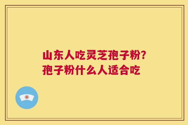 山东人吃灵芝孢子粉?孢子粉什么人适合吃 第1张 山东人吃灵芝孢子粉?孢子粉什么人适合吃 第1张