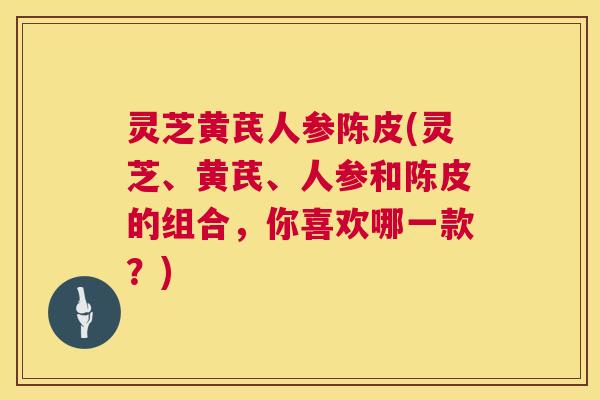 灵芝黄芪人参陈皮(灵芝、黄芪、人参和陈皮的组合,你喜欢哪一款?) 第1张 灵芝黄芪人参陈皮(灵芝、黄芪、人参和陈皮的组合,你喜欢哪一款?) 第1张