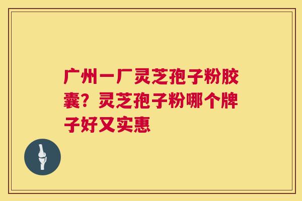 广州一厂灵芝孢子粉胶囊？灵芝孢子粉哪个牌子好又实惠  第1张