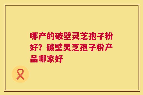 哪产的破壁灵芝孢子粉好?破壁灵芝孢子粉产品哪家好 第1张 哪产的破壁灵芝孢子粉好?破壁灵芝孢子粉产品哪家好 第1张