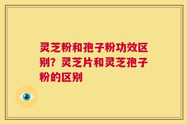 灵芝粉和孢子粉功效区别?灵芝片和灵芝孢子粉的区别 第1张 灵芝粉和孢子粉功效区别?灵芝片和灵芝孢子粉的区别 第1张