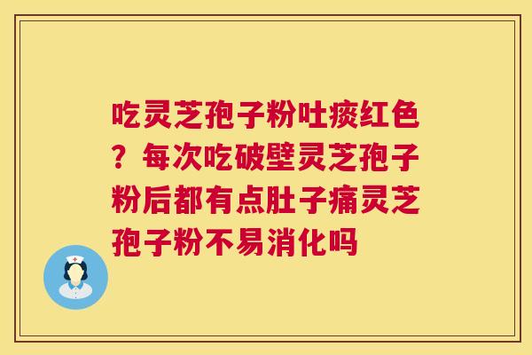 吃灵芝孢子粉吐痰红色?每次吃破壁灵芝孢子粉后都有点肚子痛灵芝孢子粉不易消化吗 第1张 吃灵芝孢子粉吐痰红色?每次吃破壁灵芝孢子粉后都有点肚子痛灵芝孢子粉不易消化吗 第1张