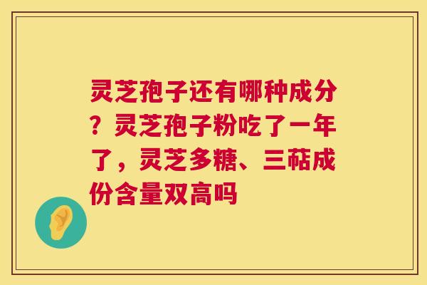 灵芝孢子还有哪种成分?灵芝孢子粉吃了一年了,灵芝多糖、三萜成份含量双高吗 第1张 灵芝孢子还有哪种成分?灵芝孢子粉吃了一年了,灵芝多糖、三萜成份含量双高吗 第1张