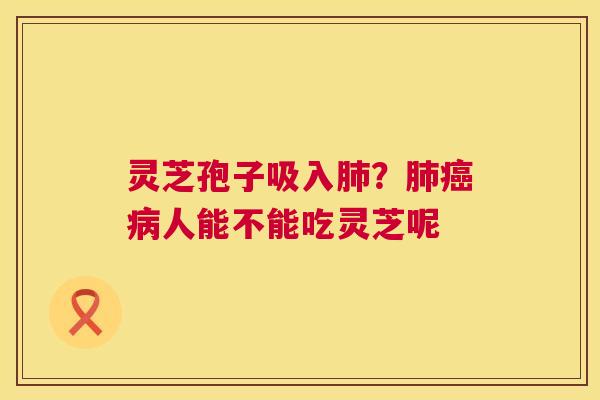 灵芝孢子吸入肺?肺癌病人能不能吃灵芝呢 第1张 灵芝孢子吸入肺?肺癌病人能不能吃灵芝呢 第1张