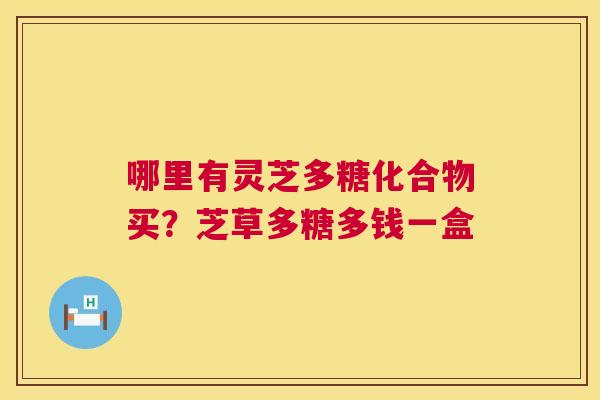 哪里有灵芝多糖化合物买?芝草多糖多钱一盒 第1张 哪里有灵芝多糖化合物买?芝草多糖多钱一盒 第1张