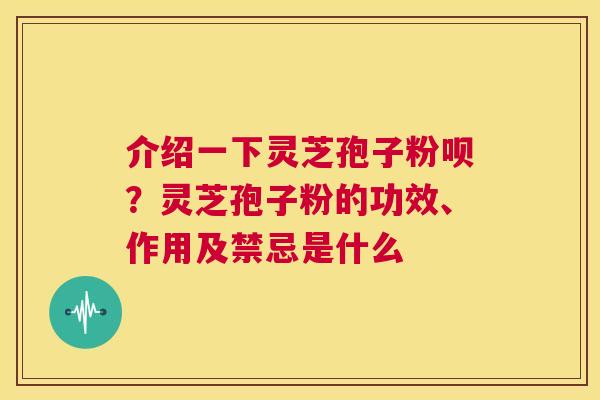 介绍一下灵芝孢子粉呗?灵芝孢子粉的功效、作用及禁忌是什么 第1张 介绍一下灵芝孢子粉呗?灵芝孢子粉的功效、作用及禁忌是什么 第1张