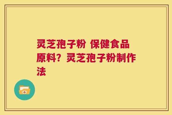 灵芝孢子粉 保健食品原料？灵芝孢子粉制作法  第1张